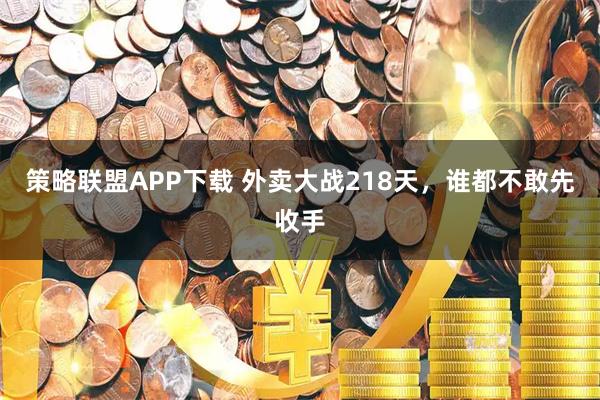 策略联盟APP下载 外卖大战218天，谁都不敢先收手
