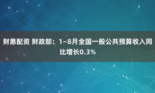 财惠配资 财政部：1—8月全国一般公共预算收入同比增长0.3%