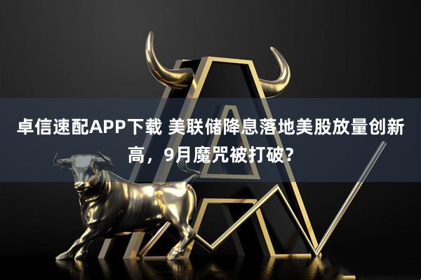 卓信速配APP下载 美联储降息落地美股放量创新高，9月魔咒被打破？