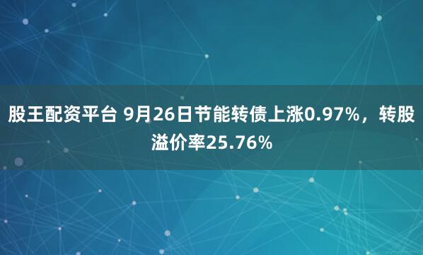 股王配资平台 9月26日节能转债上涨0.97%，转股溢价率25.76%