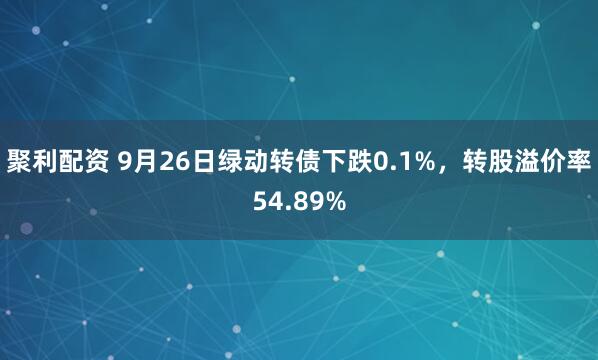 聚利配资 9月26日绿动转债下跌0.1%，转股溢价率54.89%