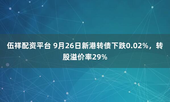 伍祥配资平台 9月26日新港转债下跌0.02%，转股溢价率29%
