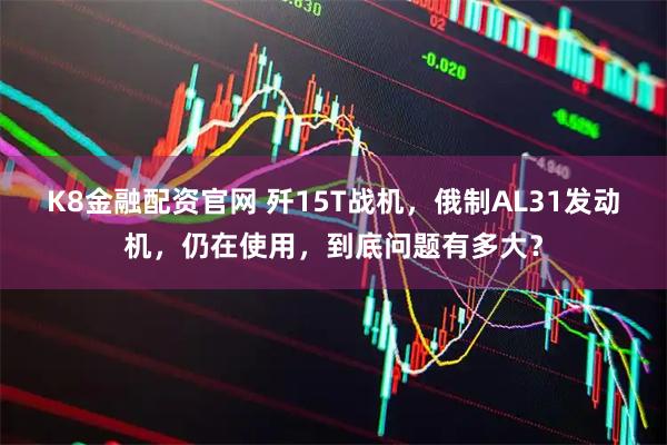 K8金融配资官网 歼15T战机，俄制AL31发动机，仍在使用，到底问题有多大？