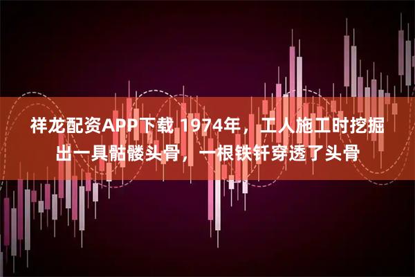 祥龙配资APP下载 1974年，工人施工时挖掘出一具骷髅头骨，一根铁钎穿透了头骨