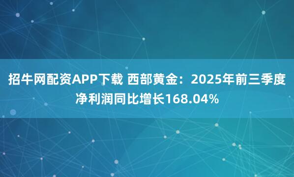 招牛网配资APP下载 西部黄金：2025年前三季度净利润同比增长168.04%