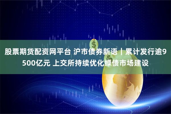 股票期货配资网平台 沪市债券新语｜累计发行逾9500亿元 上交所持续优化绿债市场建设