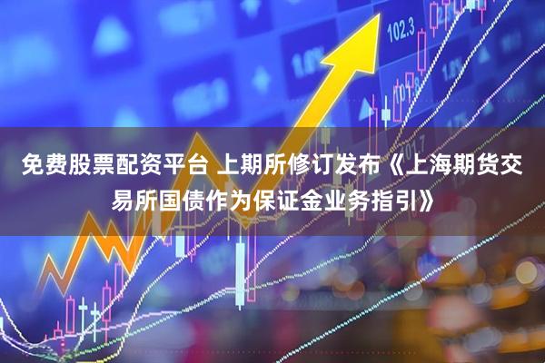 免费股票配资平台 上期所修订发布《上海期货交易所国债作为保证金业务指引》