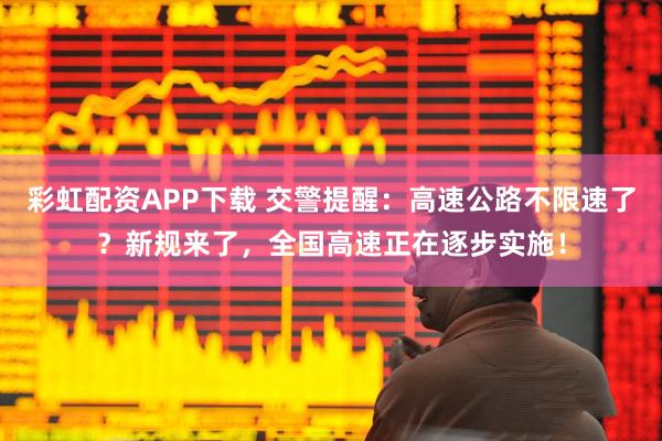 彩虹配资APP下载 交警提醒：高速公路不限速了？新规来了，全国高速正在逐步实施！