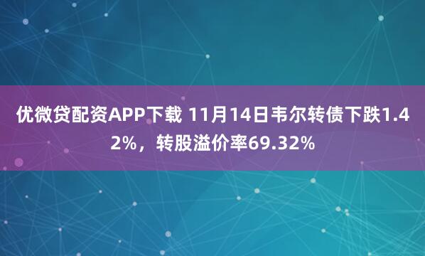 优微贷配资APP下载 11月14日韦尔转债下跌1.42%，转股溢价率69.32%