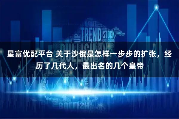 星富优配平台 关于沙俄是怎样一步步的扩张，经历了几代人，最出名的几个皇帝