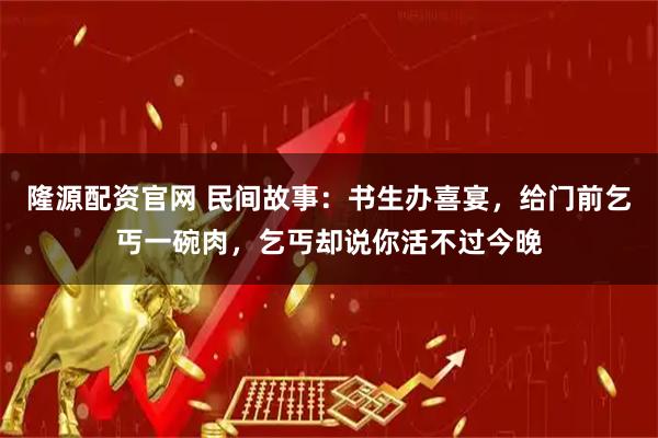 隆源配资官网 民间故事：书生办喜宴，给门前乞丐一碗肉，乞丐却说你活不过今晚