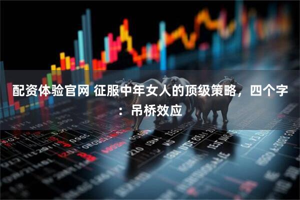 配资体验官网 征服中年女人的顶级策略，四个字：吊桥效应