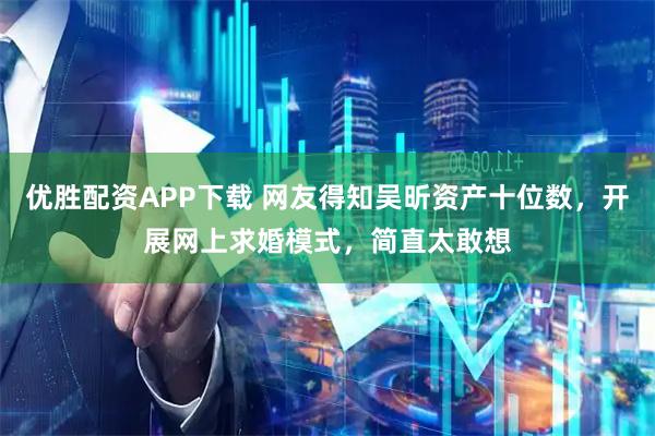优胜配资APP下载 网友得知吴昕资产十位数，开展网上求婚模式，简直太敢想