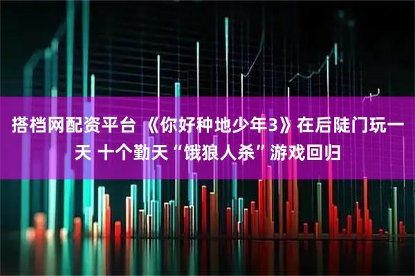 搭档网配资平台 《你好种地少年3》在后陡门玩一天 十个勤天“饿狼人杀”游戏回归