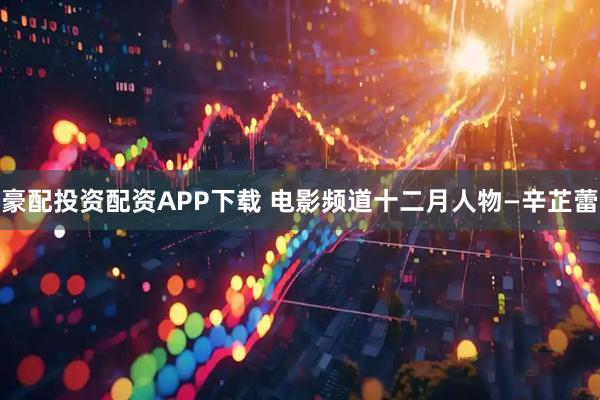 豪配投资配资APP下载 电影频道十二月人物—辛芷蕾