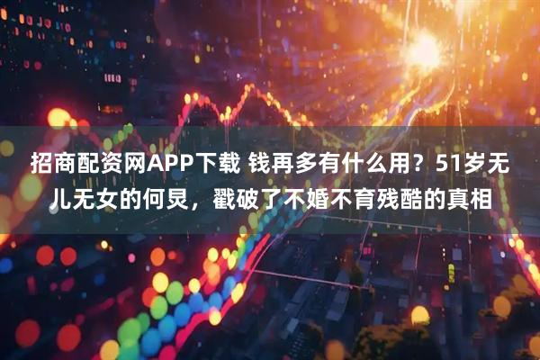招商配资网APP下载 钱再多有什么用？51岁无儿无女的何炅，戳破了不婚不育残酷的真相
