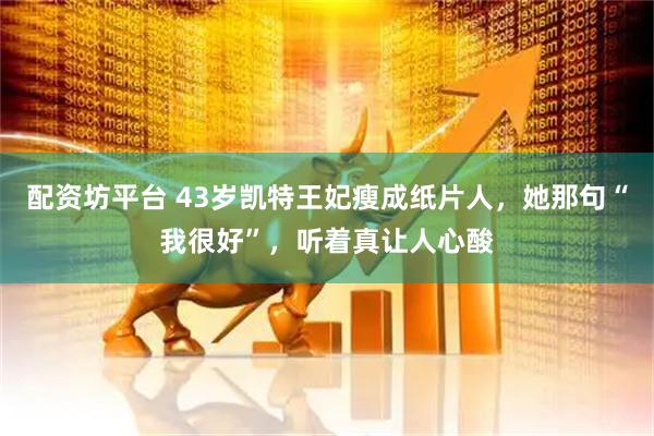 配资坊平台 43岁凯特王妃瘦成纸片人，她那句“我很好”，听着真让人心酸