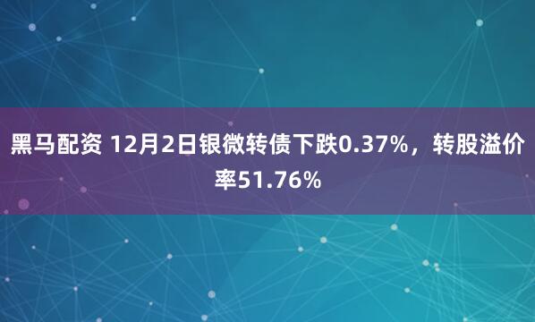 黑马配资 12月2日银微转债下跌0.37%，转股溢价率51.76%