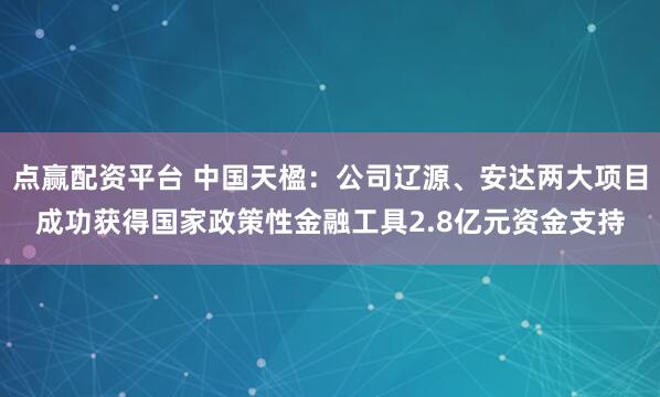 点赢配资平台 中国天楹：公司辽源、安达两大项目成功获得国家政策性金融工具2.8亿元资金支持