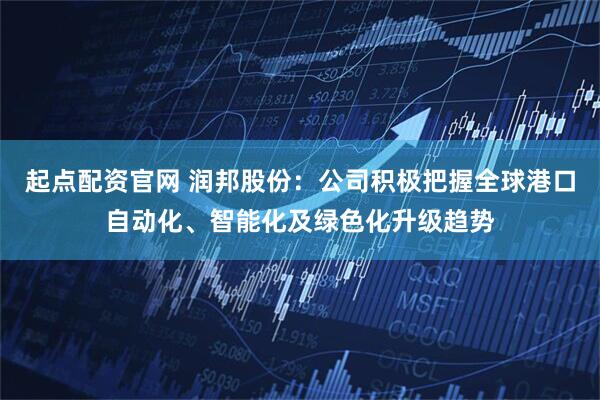 起点配资官网 润邦股份：公司积极把握全球港口自动化、智能化及绿色化升级趋势