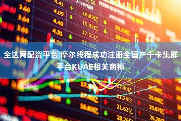 全达网配资平台 摩尔线程成功注册全国产千卡集群平台KUAE相关商标