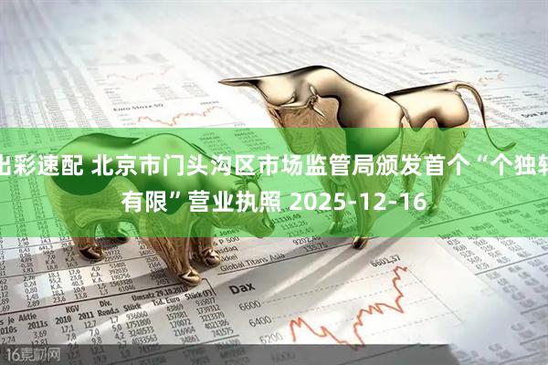出彩速配 北京市门头沟区市场监管局颁发首个“个独转有限”营业执照 2025-12-16