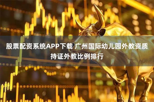股票配资系统APP下载 广州国际幼儿园外教资质持证外教比例排行
