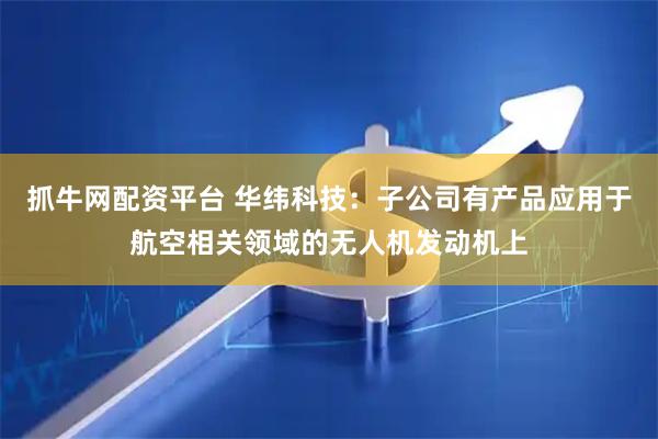 抓牛网配资平台 华纬科技：子公司有产品应用于航空相关领域的无人机发动机上