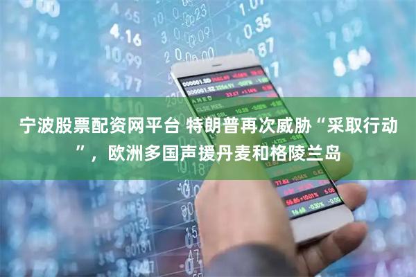 宁波股票配资网平台 特朗普再次威胁“采取行动”，欧洲多国声援丹麦和格陵兰岛