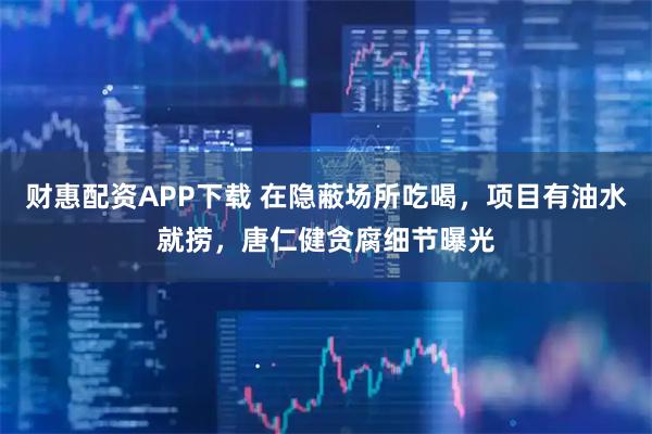 财惠配资APP下载 在隐蔽场所吃喝，项目有油水就捞，唐仁健贪腐细节曝光