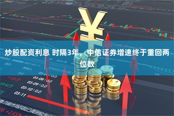 炒股配资利息 时隔3年，中信证券增速终于重回两位数