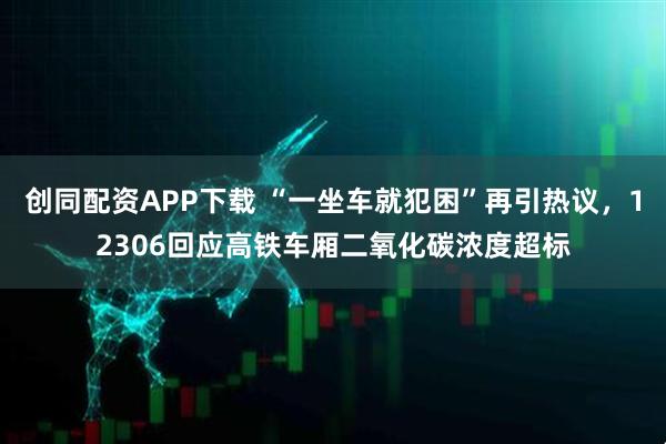 创同配资APP下载 “一坐车就犯困”再引热议，12306回应高铁车厢二氧化碳浓度超标