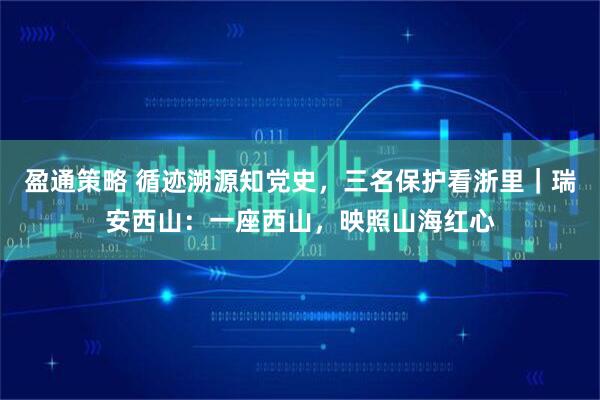 盈通策略 循迹溯源知党史，三名保护看浙里｜瑞安西山：一座西山，映照山海红心