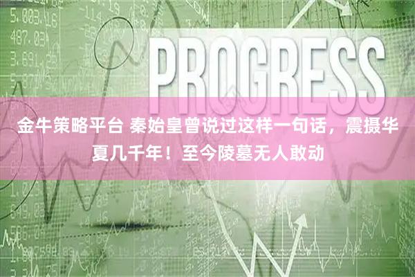 金牛策略平台 秦始皇曾说过这样一句话，震摄华夏几千年！至今陵墓无人敢动