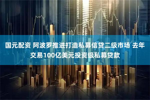 国元配资 阿波罗推进打造私募信贷二级市场 去年交易100亿美元投资级私募贷款