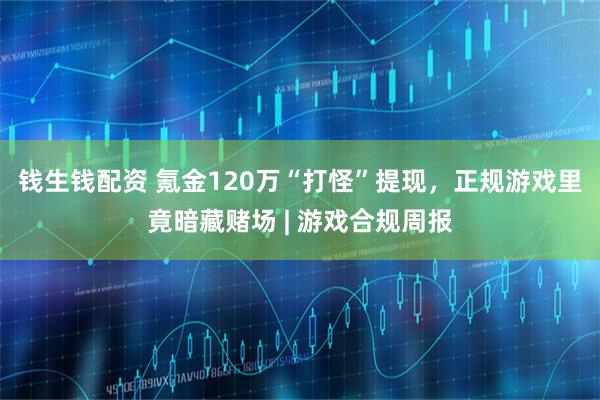 钱生钱配资 氪金120万“打怪”提现，正规游戏里竟暗藏赌场 | 游戏合规周报