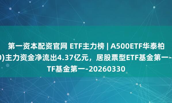 第一资本配资官网 ETF主力榜 | A500ETF华泰柏瑞(563360)主力资金净流出4.37亿元，居股票型ETF基金第一-20260330
