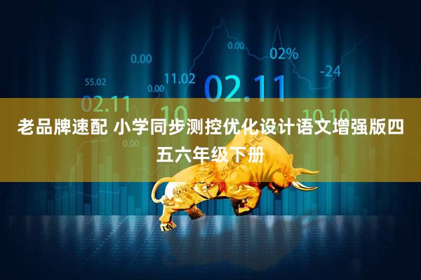 老品牌速配 小学同步测控优化设计语文增强版四五六年级下册