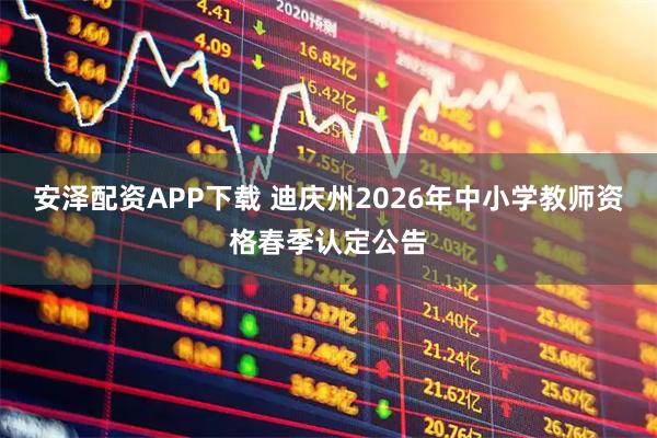 安泽配资APP下载 迪庆州2026年中小学教师资格春季认定公告