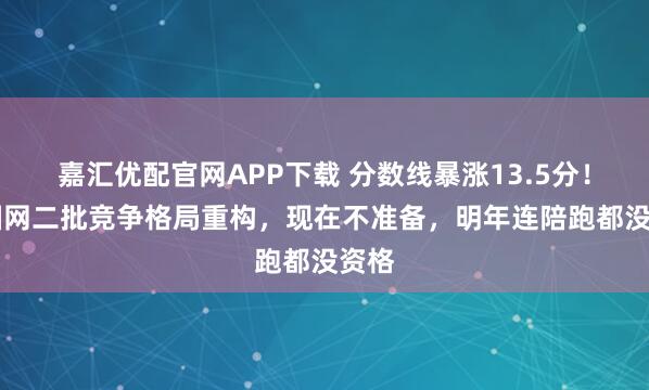 嘉汇优配官网APP下载 分数线暴涨13.5分！26国网二批竞争格局重构，现在不准备，明年连陪跑都没资格