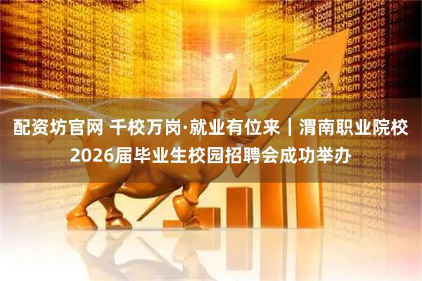 配资坊官网 千校万岗·就业有位来｜渭南职业院校2026届毕业生校园招聘会成功举办