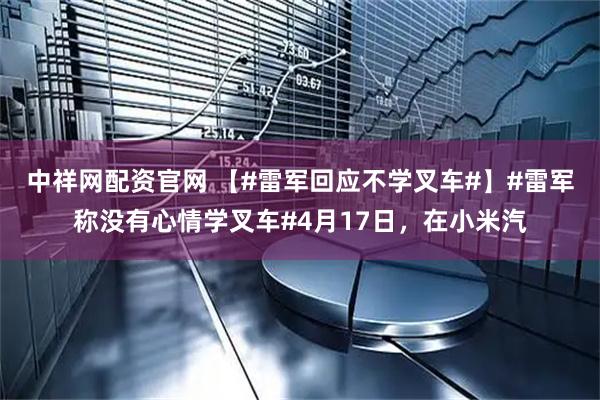 中祥网配资官网 【#雷军回应不学叉车#】#雷军称没有心情学叉车#4月17日，在小米汽