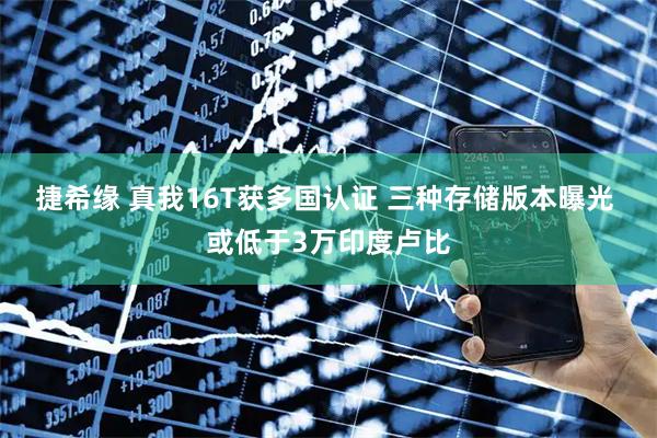 捷希缘 真我16T获多国认证 三种存储版本曝光 或低于3万印度卢比