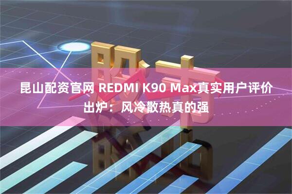 昆山配资官网 REDMI K90 Max真实用户评价出炉：风冷散热真的强