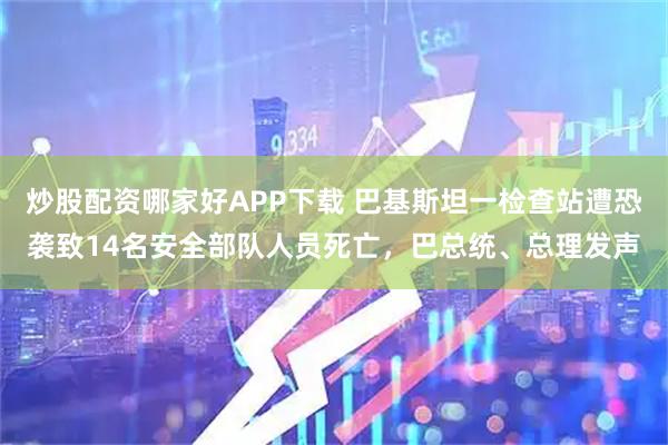 炒股配资哪家好APP下载 巴基斯坦一检查站遭恐袭致14名安全部队人员死亡，巴总统、总理发声