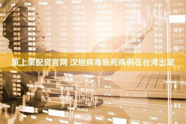 策上策配资官网 汉坦病毒致死病例在台湾出现