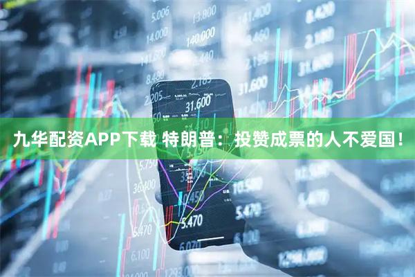 九华配资APP下载 特朗普：投赞成票的人不爱国！